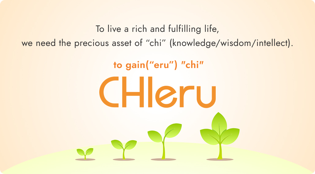 To live a rich and fulfilling life,we need the precious asset of “chi” (knowledge/wisdom/intellect).to gain(“eru”) “chi”.CHIeru